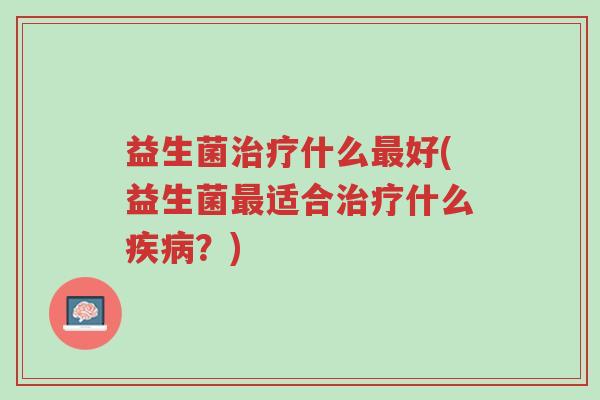 益生菌治疗什么最好(益生菌最适合治疗什么疾病?)-第1张图片-超越 益生菌治疗什么最好(益生菌最适合治疗什么疾病?)-第1张图片-超越