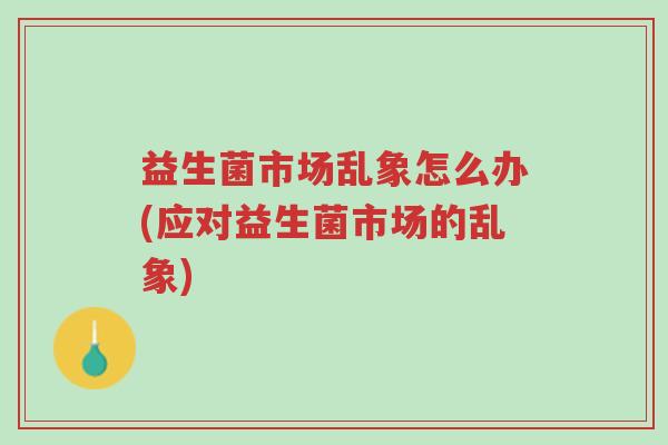 益生菌市场乱象怎么办(应对益生菌市场的乱象)-第1张图片-超越 益生菌市场乱象怎么办(应对益生菌市场的乱象)-第1张图片-超越
