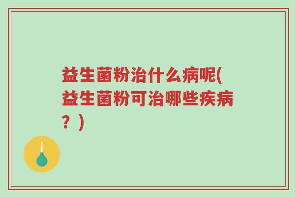 益生菌粉治什么病呢(益生菌粉可治哪些疾病?)-第1张图片-超越 益生菌粉治什么病呢(益生菌粉可治哪些疾病?)-第1张图片-超越