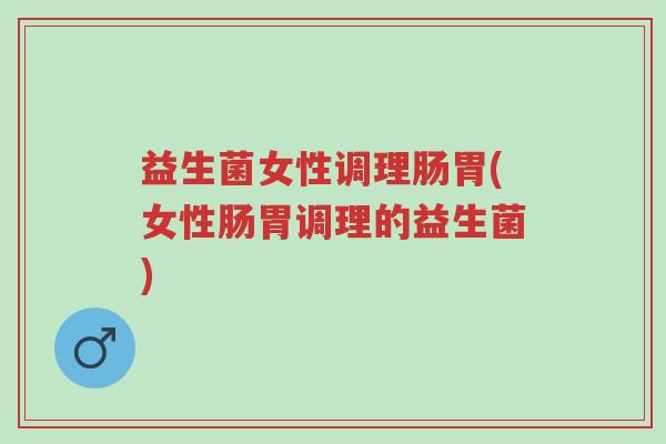 益生菌女性调理肠胃(女性肠胃调理的益生菌)-第1张图片-超越 益生菌女性调理肠胃(女性肠胃调理的益生菌)-第1张图片-超越