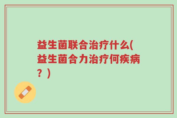 益生菌联合治疗什么(益生菌合力治疗何疾病?)-第1张图片-超越 益生菌联合治疗什么(益生菌合力治疗何疾病?)-第1张图片-超越
