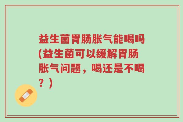 益生菌胃肠胀气能喝吗(益生菌可以缓解胃肠胀气问题,喝还是不喝?)-第1张图片-超越 益生菌胃肠胀气能喝吗(益生菌可以缓解胃肠胀气问题,喝还是不喝?)-第1张图片-超越