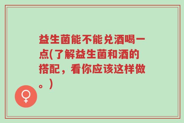 益生菌能不能兑酒喝一点(了解益生菌和酒的搭配,看你应该这样做。)-第1张图片-超越 益生菌能不能兑酒喝一点(了解益生菌和酒的搭配,看你应该这样做。)-第1张图片-超越
