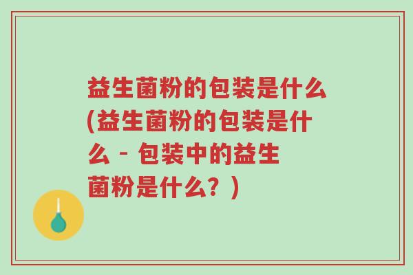 益生菌粉的包装是什么(益生菌粉的包装是什么 - 包装中的益生菌粉是什么?)-第1张图片-超越 益生菌粉的包装是什么(益生菌粉的包装是什么 - 包装中的益生菌粉是什么?)-第1张图片-超越