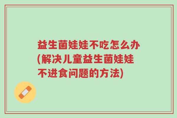 益生菌娃娃不吃怎么办(解决儿童益生菌娃娃不进食问题的方法)-第1张图片-超越 益生菌娃娃不吃怎么办(解决儿童益生菌娃娃不进食问题的方法)-第1张图片-超越