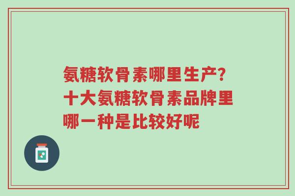 氨糖软骨素哪里生产?十大氨糖软骨素品牌里哪一种是比较好呢-第1张图片-超越 氨糖软骨素哪里生产?十大氨糖软骨素品牌里哪一种是比较好呢-第1张图片-超越