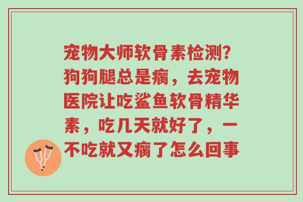 宠物大师软骨素检测？狗狗腿总是瘸，去宠物医院让吃鲨鱼软骨精华素，吃几天就好了，一不吃就又瘸了怎么回事-第1张图片-超越
