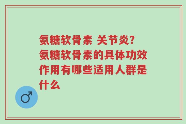 氨糖软骨素 关节炎?氨糖软骨素的具体功效作用有哪些适用人群是什么-第1张图片-超越 氨糖软骨素 关节炎?氨糖软骨素的具体功效作用有哪些适用人群是什么-第1张图片-超越