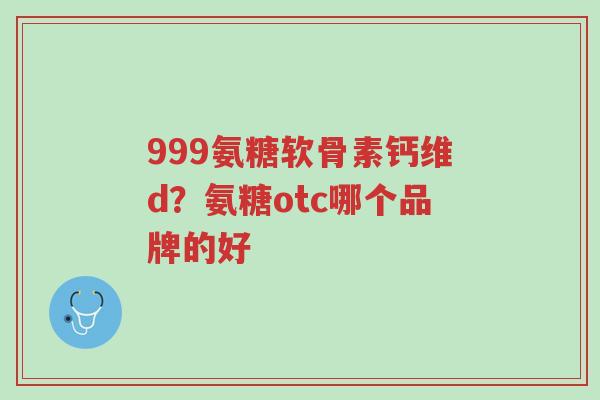 999氨糖软骨素钙维d?氨糖otc哪个品牌的好-第1张图片-超越 999氨糖软骨素钙维d?氨糖otc哪个品牌的好-第1张图片-超越