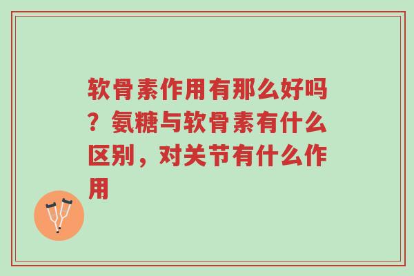 软骨素作用有那么好吗？氨糖与软骨素有什么区别，对关节有什么作用-第1张图片-超越