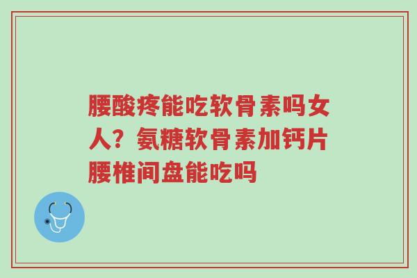 腰酸疼能吃软骨素吗女人?氨糖软骨素加钙片腰椎间盘能吃吗-第1张图片-超越 腰酸疼能吃软骨素吗女人?氨糖软骨素加钙片腰椎间盘能吃吗-第1张图片-超越