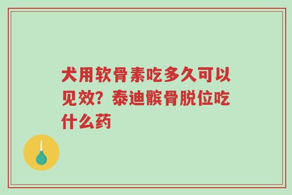 犬用软骨素吃多久可以见效?泰迪髌骨脱位吃什么药-第1张图片-超越 犬用软骨素吃多久可以见效?泰迪髌骨脱位吃什么药-第1张图片-超越