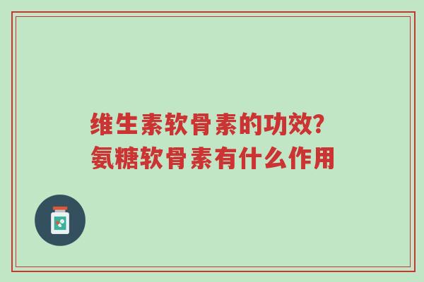 维生素软骨素的功效?氨糖软骨素有什么作用-第1张图片-超越 维生素软骨素的功效?氨糖软骨素有什么作用-第1张图片-超越