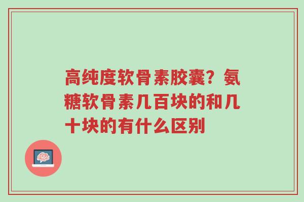 高纯度软骨素胶囊?氨糖软骨素几百块的和几十块的有什么区别-第1张图片-超越 高纯度软骨素胶囊?氨糖软骨素几百块的和几十块的有什么区别-第1张图片-超越