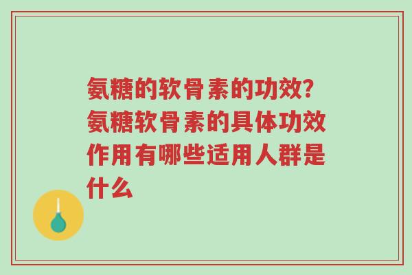 氨糖的软骨素的功效?氨糖软骨素的具体功效作用有哪些适用人群是什么-第1张图片-超越 氨糖的软骨素的功效?氨糖软骨素的具体功效作用有哪些适用人群是什么-第1张图片-超越
