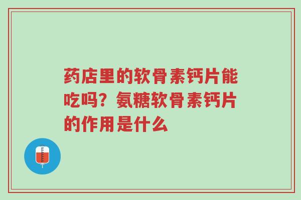 药店里的软骨素钙片能吃吗？氨糖软骨素钙片的作用是什么-第1张图片-超越