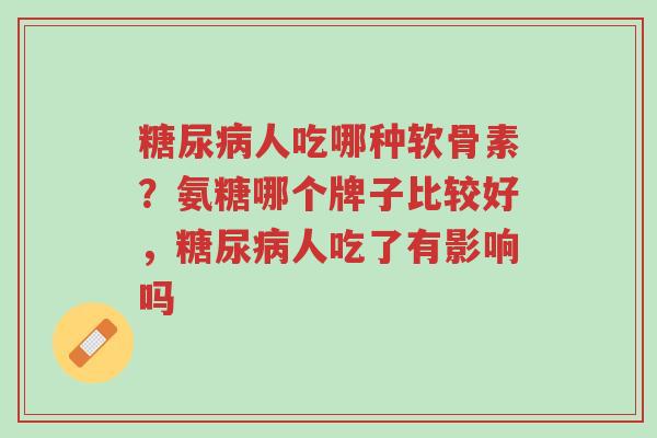 糖尿病人吃哪种软骨素?氨糖哪个牌子比较好,糖尿病人吃了有影响吗-第1张图片-超越 糖尿病人吃哪种软骨素?氨糖哪个牌子比较好,糖尿病人吃了有影响吗-第1张图片-超越