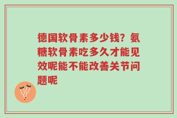 德国软骨素多少钱?氨糖软骨素吃多久才能见效呢能不能改善关节问题呢-第1张图片-超越 德国软骨素多少钱?氨糖软骨素吃多久才能见效呢能不能改善关节问题呢-第1张图片-超越