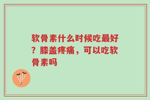 软骨素什么时候吃最好?膝盖疼痛,可以吃软骨素吗-第1张图片-超越 软骨素什么时候吃最好?膝盖疼痛,可以吃软骨素吗-第1张图片-超越
