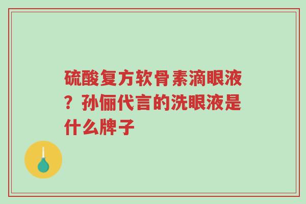 硫酸复方软骨素滴眼液?孙俪代言的洗眼液是什么牌子-第1张图片-超越 硫酸复方软骨素滴眼液?孙俪代言的洗眼液是什么牌子-第1张图片-超越