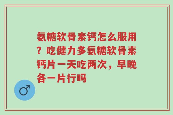 氨糖软骨素钙怎么服用?吃健力多氨糖软骨素钙片一天吃两次,早晚各一片行吗-第1张图片-超越 氨糖软骨素钙怎么服用?吃健力多氨糖软骨素钙片一天吃两次,早晚各一片行吗-第1张图片-超越