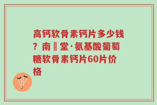 高钙软骨素钙片多少钱?南雲堂·氨基酸葡萄糖软骨素钙片60片价格-第1张图片-超越 高钙软骨素钙片多少钱?南雲堂·氨基酸葡萄糖软骨素钙片60片价格-第1张图片-超越