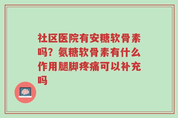 社区医院有安糖软骨素吗？氨糖软骨素有什么作用腿脚疼痛可以补充吗-第1张图片-超越