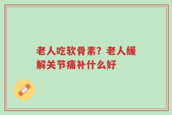 老人吃软骨素?老人缓解关节痛补什么好-第1张图片-超越 老人吃软骨素?老人缓解关节痛补什么好-第1张图片-超越