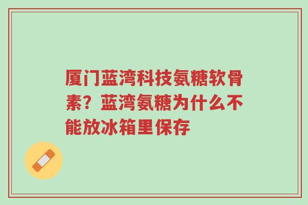 厦门蓝湾科技氨糖软骨素?蓝湾氨糖为什么不能放冰箱里保存-第1张图片-超越 厦门蓝湾科技氨糖软骨素?蓝湾氨糖为什么不能放冰箱里保存-第1张图片-超越