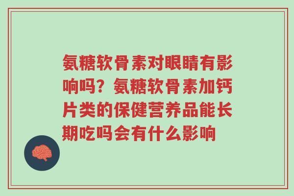 氨糖软骨素对眼睛有影响吗?氨糖软骨素加钙片类的保健营养品能长期吃吗会有什么影响-第1张图片-超越 氨糖软骨素对眼睛有影响吗?氨糖软骨素加钙片类的保健营养品能长期吃吗会有什么影响-第1张图片-超越