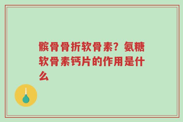 髌骨骨折软骨素？氨糖软骨素钙片的作用是什么-第1张图片-超越