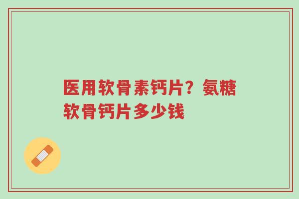 医用软骨素钙片?氨糖软骨钙片多少钱-第1张图片-超越 医用软骨素钙片?氨糖软骨钙片多少钱-第1张图片-超越