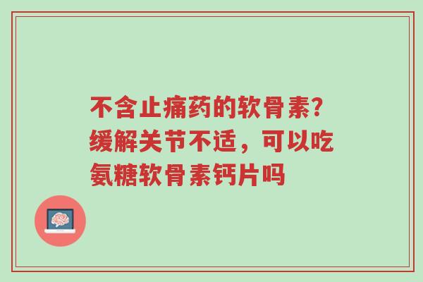 不含止痛药的软骨素?缓解关节不适,可以吃氨糖软骨素钙片吗-第1张图片-超越 不含止痛药的软骨素?缓解关节不适,可以吃氨糖软骨素钙片吗-第1张图片-超越