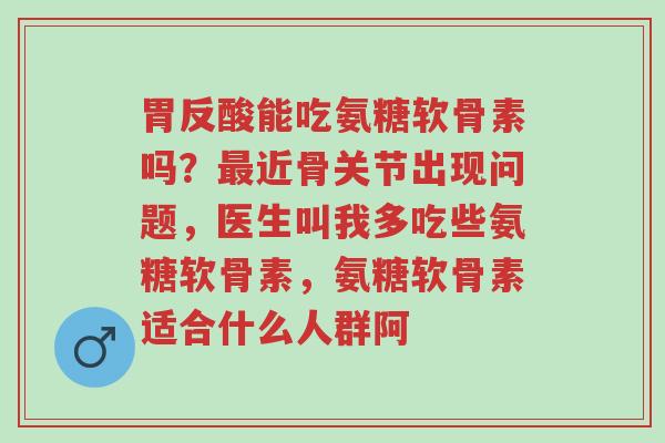 胃反酸能吃氨糖软骨素吗?最近骨关节出现问题,医生叫我多吃些氨糖软骨素,氨糖软骨素适合什么人群阿-第1张图片-超越 胃反酸能吃氨糖软骨素吗?最近骨关节出现问题,医生叫我多吃些氨糖软骨素,氨糖软骨素适合什么人群阿-第1张图片-超越