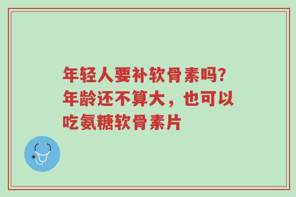 年轻人要补软骨素吗?年龄还不算大,也可以吃氨糖软骨素片-第1张图片-超越 年轻人要补软骨素吗?年龄还不算大,也可以吃氨糖软骨素片-第1张图片-超越