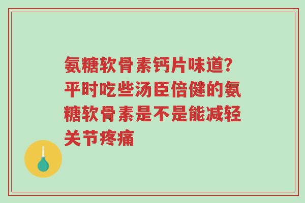 氨糖软骨素钙片味道?平时吃些汤臣倍健的氨糖软骨素是不是能减轻关节疼痛-第1张图片-超越 氨糖软骨素钙片味道?平时吃些汤臣倍健的氨糖软骨素是不是能减轻关节疼痛-第1张图片-超越