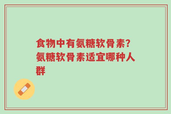 食物中有氨糖软骨素?氨糖软骨素适宜哪种人群-第1张图片-超越 食物中有氨糖软骨素?氨糖软骨素适宜哪种人群-第1张图片-超越