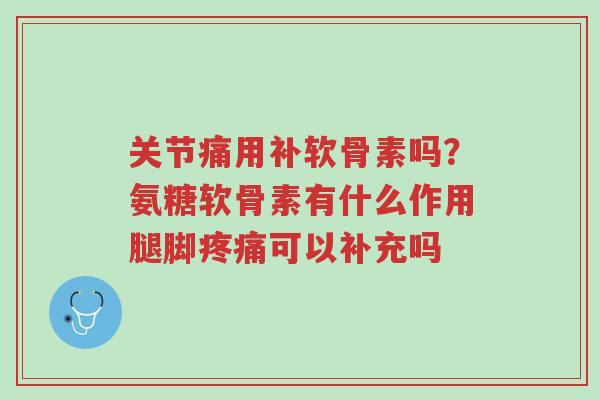 关节痛用补软骨素吗？氨糖软骨素有什么作用腿脚疼痛可以补充吗-第1张图片-超越