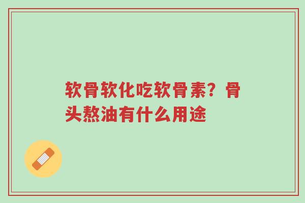 软骨软化吃软骨素?骨头熬油有什么用途-第1张图片-超越 软骨软化吃软骨素?骨头熬油有什么用途-第1张图片-超越