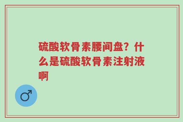 硫酸软骨素腰间盘?什么是硫酸软骨素注射液啊-第1张图片-超越 硫酸软骨素腰间盘?什么是硫酸软骨素注射液啊-第1张图片-超越