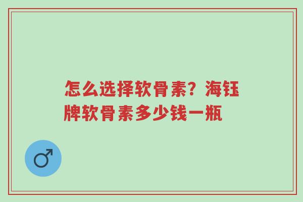 怎么选择软骨素?海钰牌软骨素多少钱一瓶-第1张图片-超越 怎么选择软骨素?海钰牌软骨素多少钱一瓶-第1张图片-超越