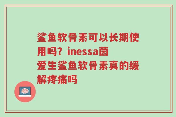鲨鱼软骨素可以长期使用吗?inessa茵爱生鲨鱼软骨素真的缓解疼痛吗-第1张图片-超越 鲨鱼软骨素可以长期使用吗?inessa茵爱生鲨鱼软骨素真的缓解疼痛吗-第1张图片-超越