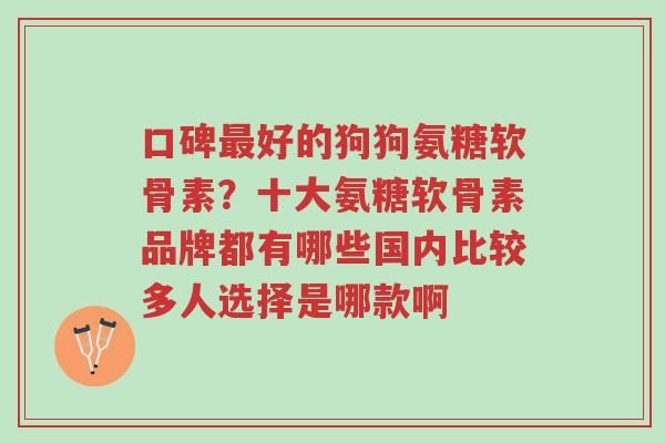 口碑最好的狗狗氨糖软骨素?十大氨糖软骨素品牌都有哪些国内比较多人选择是哪款啊-第1张图片-超越 口碑最好的狗狗氨糖软骨素?十大氨糖软骨素品牌都有哪些国内比较多人选择是哪款啊-第1张图片-超越