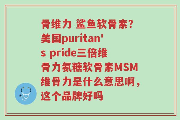 骨维力 鲨鱼软骨素?美国puritan's pride三倍维骨力氨糖软骨素MSM维骨力是什么意思啊,这个品牌好吗-第1张图片-超越 骨维力 鲨鱼软骨素?美国puritan's pride三倍维骨力氨糖软骨素MSM维骨力是什么意思啊,这个品牌好吗-第1张图片-超越