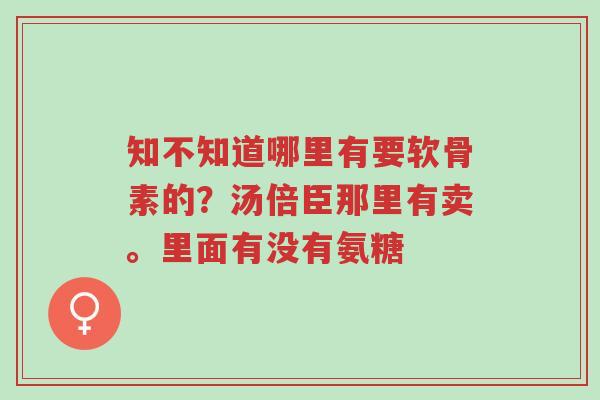 知不知道哪里有要软骨素的?汤倍臣那里有卖。里面有没有氨糖-第1张图片-超越 知不知道哪里有要软骨素的?汤倍臣那里有卖。里面有没有氨糖-第1张图片-超越