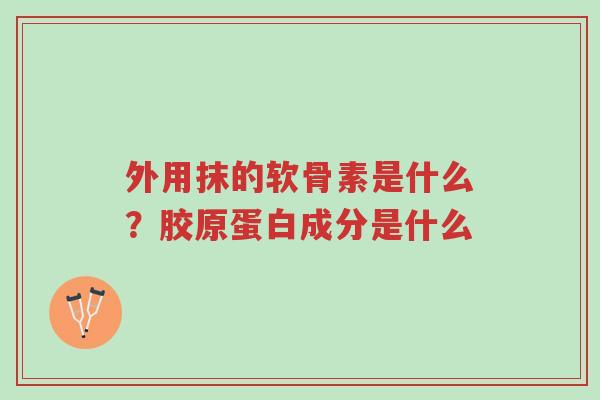 外用抹的软骨素是什么?胶原蛋白成分是什么-第1张图片-超越 外用抹的软骨素是什么?胶原蛋白成分是什么-第1张图片-超越