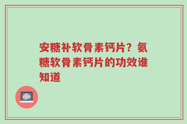 安糖补软骨素钙片?氨糖软骨素钙片的功效谁知道-第1张图片-超越 安糖补软骨素钙片?氨糖软骨素钙片的功效谁知道-第1张图片-超越