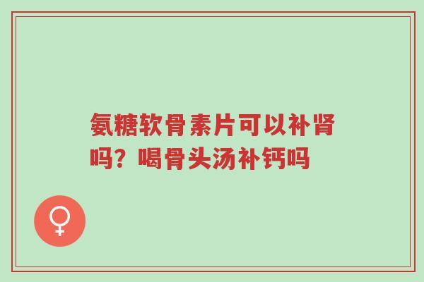 氨糖软骨素片可以补肾吗?喝骨头汤补钙吗-第1张图片-超越 氨糖软骨素片可以补肾吗?喝骨头汤补钙吗-第1张图片-超越