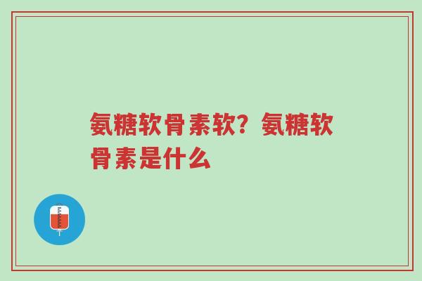 氨糖软骨素软?氨糖软骨素是什么-第1张图片-超越 氨糖软骨素软?氨糖软骨素是什么-第1张图片-超越