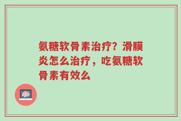 氨糖软骨素治疗?滑膜炎怎么治疗,吃氨糖软骨素有效么-第1张图片-超越 氨糖软骨素治疗?滑膜炎怎么治疗,吃氨糖软骨素有效么-第1张图片-超越